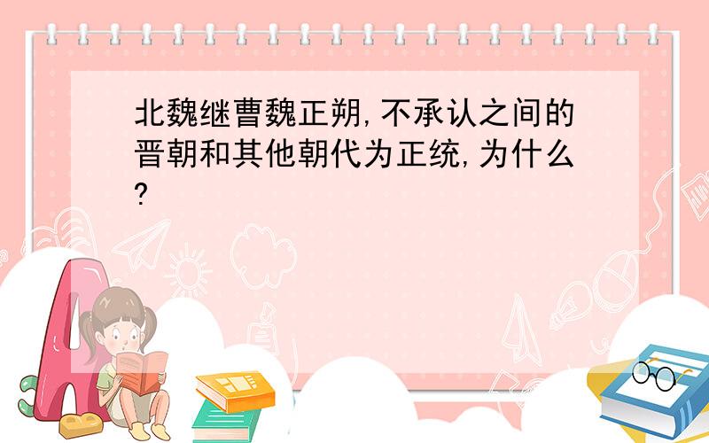 北魏继曹魏正朔,不承认之间的晋朝和其他朝代为正统,为什么?