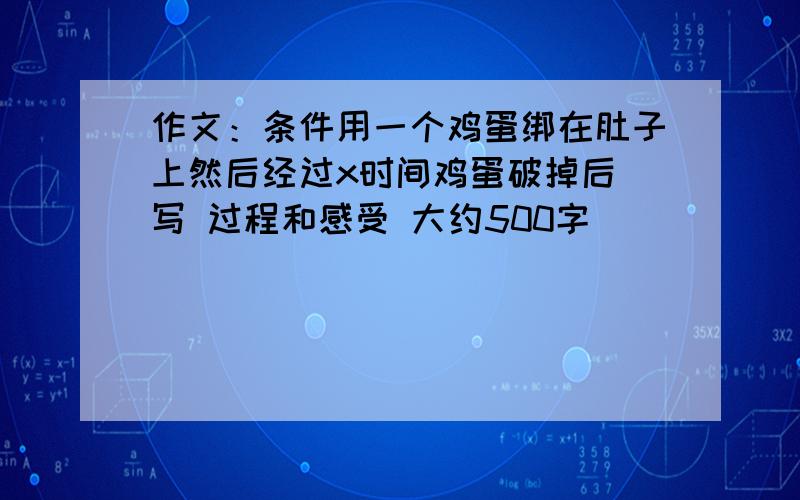 作文：条件用一个鸡蛋绑在肚子上然后经过x时间鸡蛋破掉后 写 过程和感受 大约500字