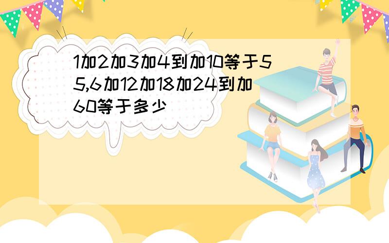 1加2加3加4到加10等于55,6加12加18加24到加60等于多少