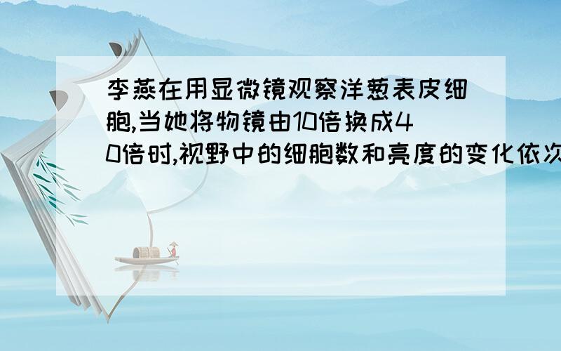 李燕在用显微镜观察洋葱表皮细胞,当她将物镜由10倍换成40倍时,视野中的细胞数和亮度的变化依次是?