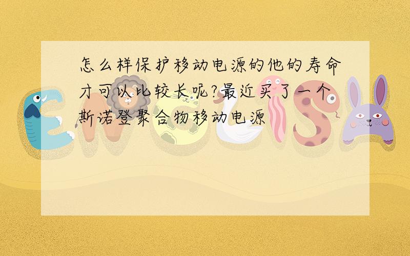 怎么样保护移动电源的他的寿命才可以比较长呢?最近买了一个斯诺登聚合物移动电源