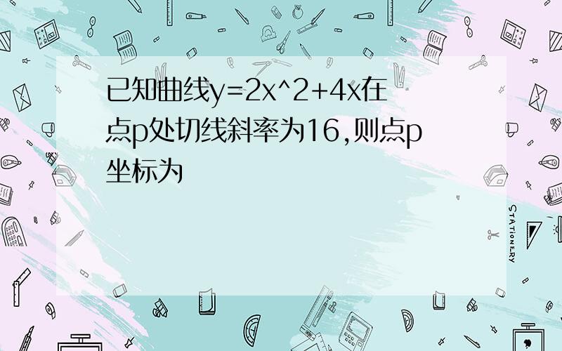 已知曲线y=2x^2+4x在点p处切线斜率为16,则点p坐标为