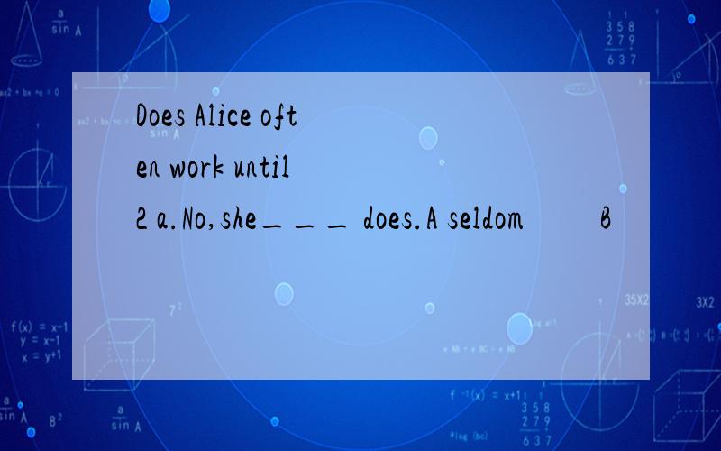 Does Alice often work until 2 a.No,she___ does.A seldom 　　B