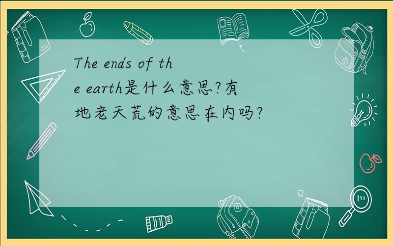 The ends of the earth是什么意思?有地老天荒的意思在内吗?