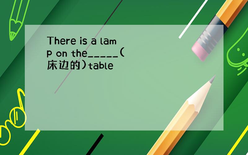 There is a lamp on the_____(床边的)table