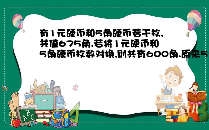 有1元硬币和5角硬币若干枚,共值675角.若将1元硬币和5角硬币枚数对换,则共有600角.原来5角硬币有多少枚