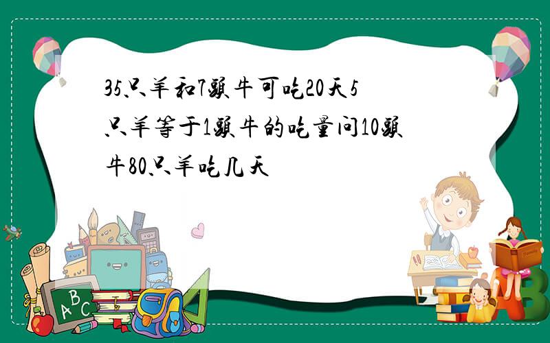 35只羊和7头牛可吃20天5只羊等于1头牛的吃量问10头牛80只羊吃几天