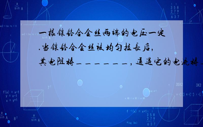 一根镍铬合金丝两端的电压一定．当镍铬合金丝被均匀拉长后，其电阻将______，通过它的电流将______（填“变大”、“