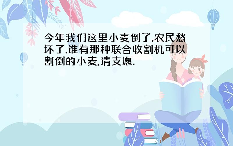 今年我们这里小麦倒了.农民愁坏了.谁有那种联合收割机可以割倒的小麦,请支愿.