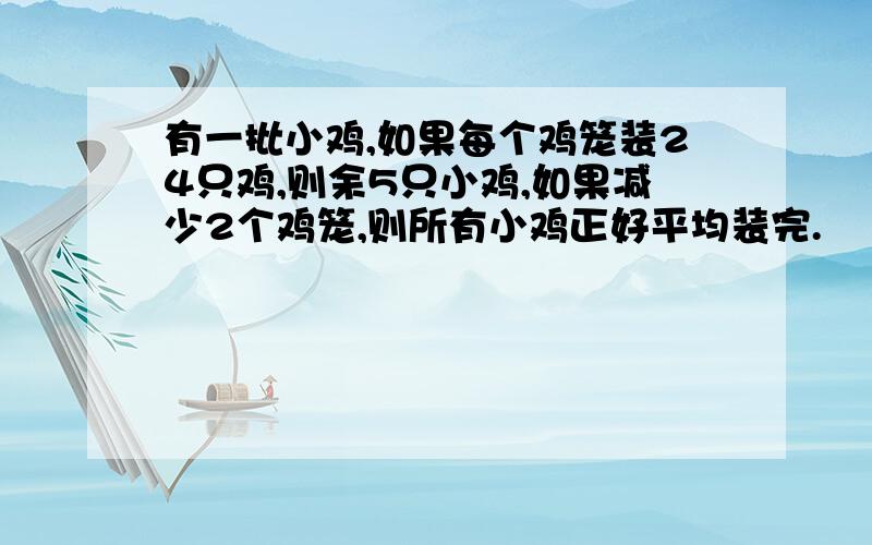 有一批小鸡,如果每个鸡笼装24只鸡,则余5只小鸡,如果减少2个鸡笼,则所有小鸡正好平均装完.