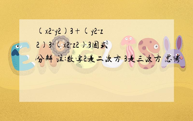 (x2-y2)3+(y2-z2)3-(x2-z2)3因式分解 注:数字2是二次方 3是三次方 思考