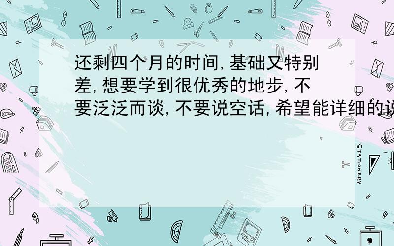 还剩四个月的时间,基础又特别差,想要学到很优秀的地步,不要泛泛而谈,不要说空话,希望能详细的说说,如果看好,还会再加奖金