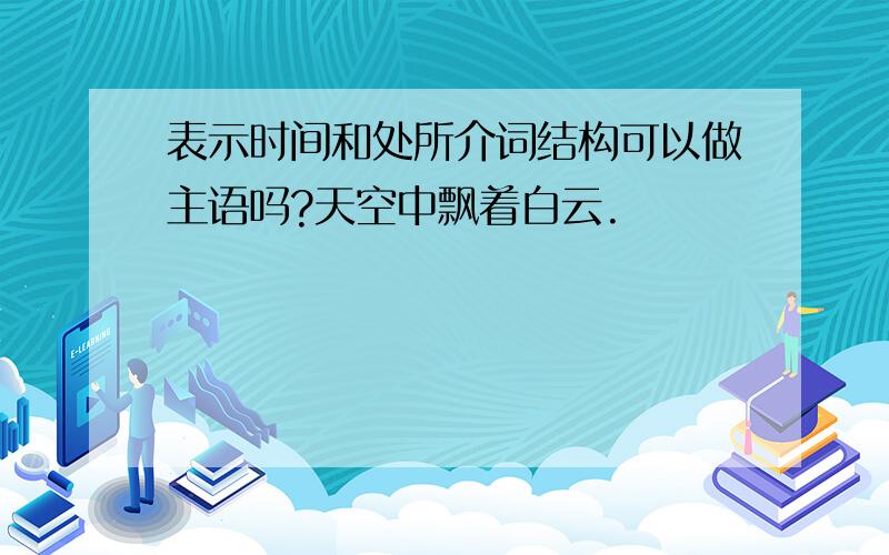 表示时间和处所介词结构可以做主语吗?天空中飘着白云.