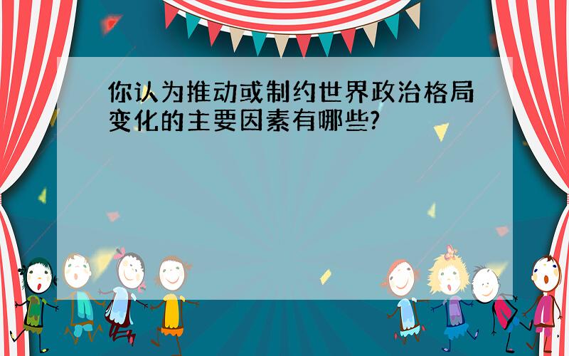 你认为推动或制约世界政治格局变化的主要因素有哪些?