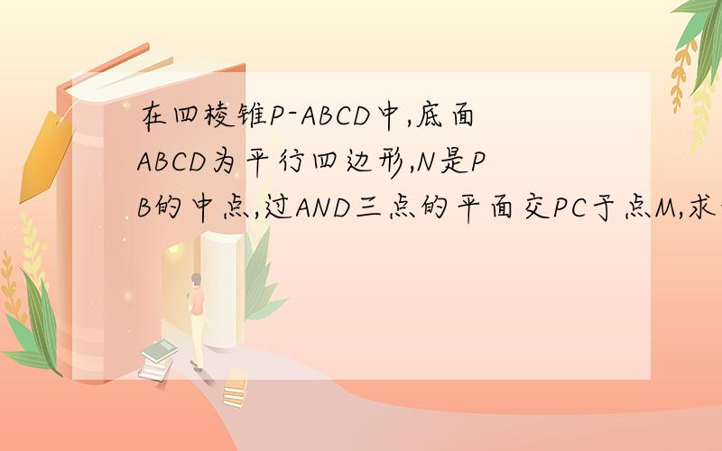 在四棱锥P-ABCD中,底面ABCD为平行四边形,N是PB的中点,过AND三点的平面交PC于点M,求证AD//MN