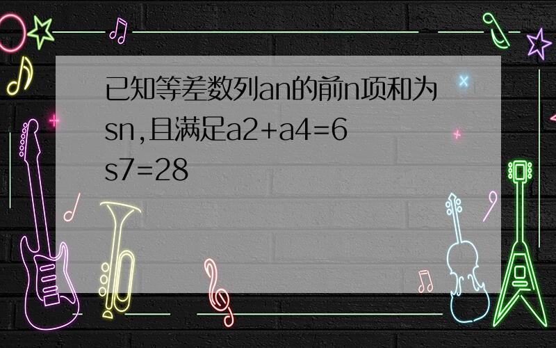 已知等差数列an的前n项和为sn,且满足a2+a4=6 s7=28