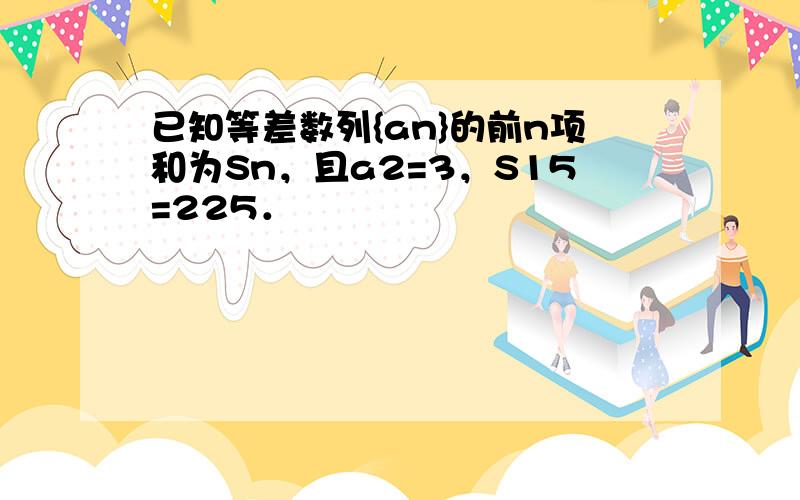 已知等差数列{an}的前n项和为Sn，且a2=3，S15=225．