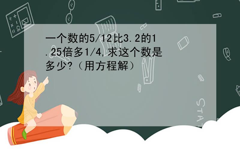 一个数的5/12比3.2的1.25倍多1/4,求这个数是多少?（用方程解）