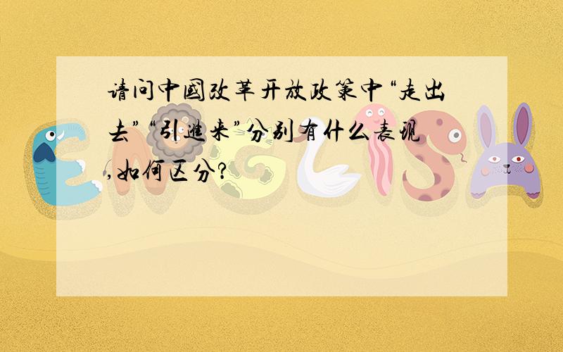 请问中国改革开放政策中“走出去”“引进来”分别有什么表现,如何区分?