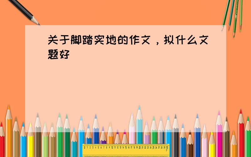 关于脚踏实地的作文，拟什么文题好