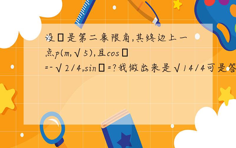 设α是第二象限角,其终边上一点p(m,√5),且cosα=-√2/4,sinα=?我做出来是√14/4可是答案是√10/