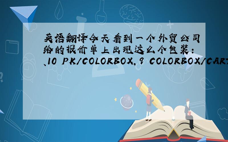 英语翻译今天看到一个外贸公司给的报价单上出现这么个包装：、10 PK/COLORBOX,9 COLORBOX/CARTO