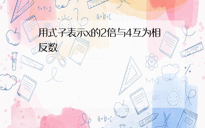 用式子表示x的2倍与4互为相反数