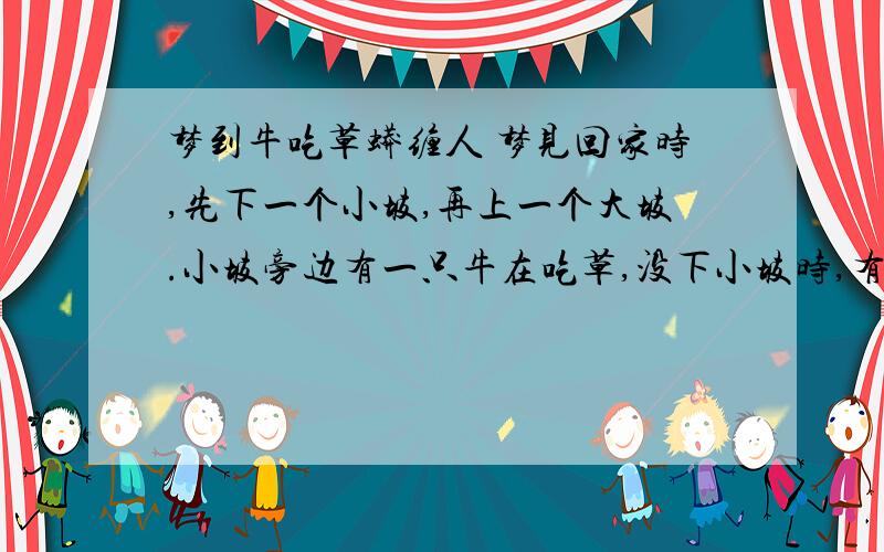 梦到牛吃草蟒缠人 梦见回家时,先下一个小坡,再上一个大坡.小坡旁边有一只牛在吃草,没下小坡时,有一只蟒从大坡上下来蟒,缠