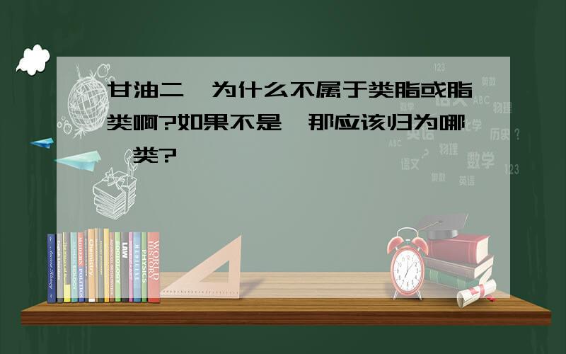 甘油二酯为什么不属于类脂或脂类啊?如果不是,那应该归为哪一类?