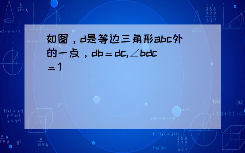 如图，d是等边三角形abc外的一点，db＝dc,∠bdc＝1