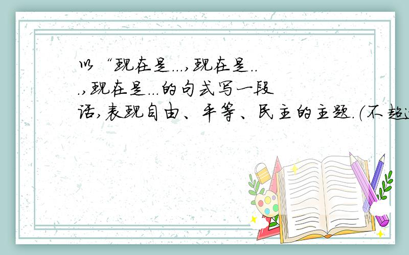 以“现在是...,现在是...,现在是...的句式写一段话,表现自由、平等、民主的主题.（不超过50字）