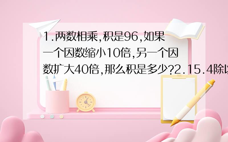 1.两数相乘,积是96,如果一个因数缩小10倍,另一个因数扩大40倍,那么积是多少?2.15.4除以[8x(6.34-?