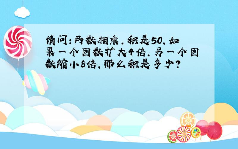 请问:两数相乘,积是50,如果一个因数扩大4倍,另一个因数缩小8倍,那么积是多少?