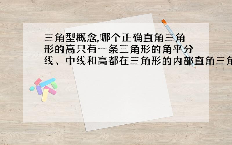 三角型概念,哪个正确直角三角形的高只有一条三角形的角平分线、中线和高都在三角形的内部直角三角形的三条高不能相交与一点三角