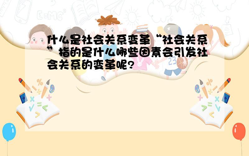 什么是社会关系变革“社会关系”指的是什么哪些因素会引发社会关系的变革呢?