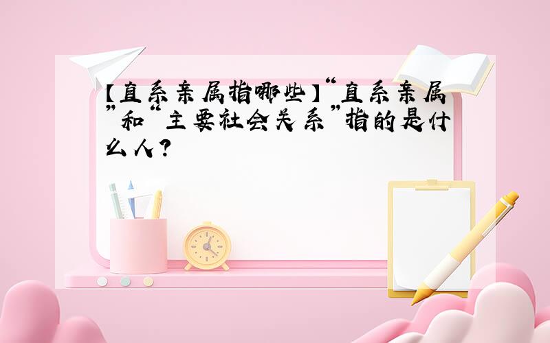 【直系亲属指哪些】“直系亲属”和“主要社会关系”指的是什么人?