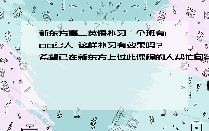 新东方高二英语补习一个班有100多人 这样补习有效果吗?希望已在新东方上过此课程的人帮忙回答一下问题