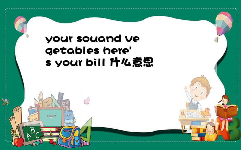 your souand vegetables here's your bill 什么意思