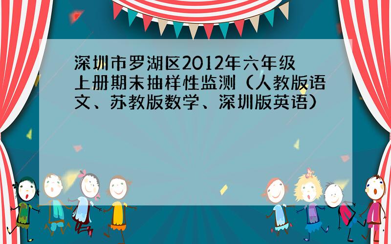 深圳市罗湖区2012年六年级上册期末抽样性监测（人教版语文、苏教版数学、深圳版英语）