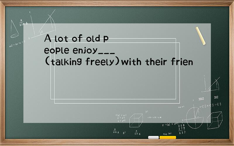 A lot of old people enjoy___(talking freely)with their frien