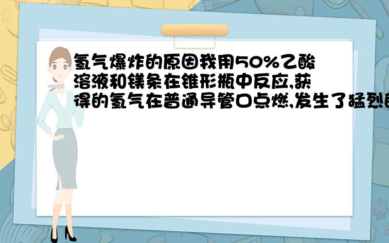 氢气爆炸的原因我用50%乙酸溶液和镁条在锥形瓶中反应,获得的氢气在普通导管口点燃,发生了猛烈的爆炸,导管都飞出去了,找了