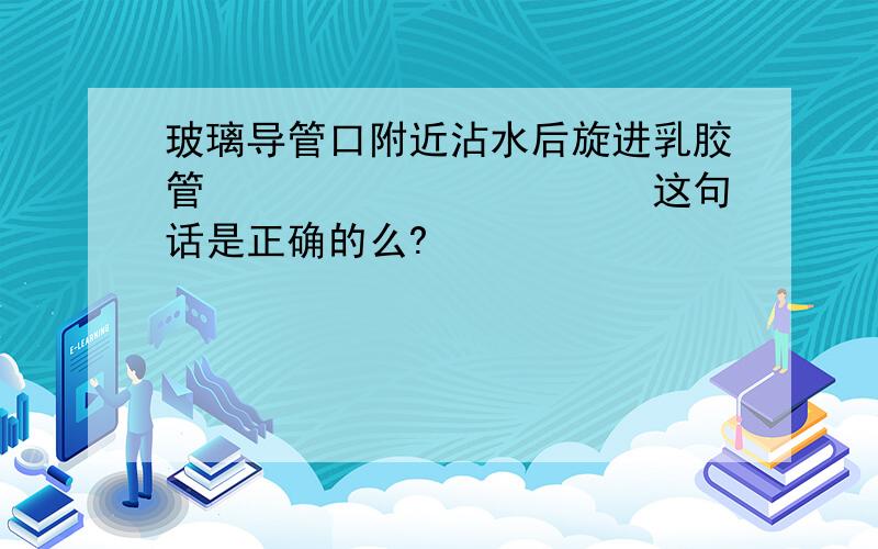 玻璃导管口附近沾水后旋进乳胶管　　　　　　　　　　　这句话是正确的么?