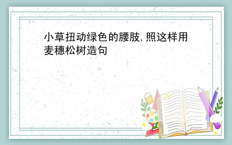 小草扭动绿色的腰肢,照这样用麦穗松树造句