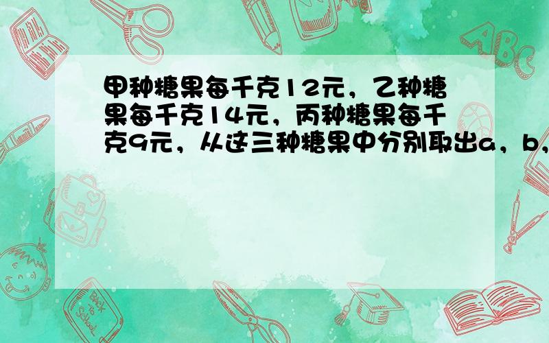 甲种糖果每千克12元，乙种糖果每千克14元，丙种糖果每千克9元，从这三种糖果中分别取出a，b，c千克混合销售，比单独销售