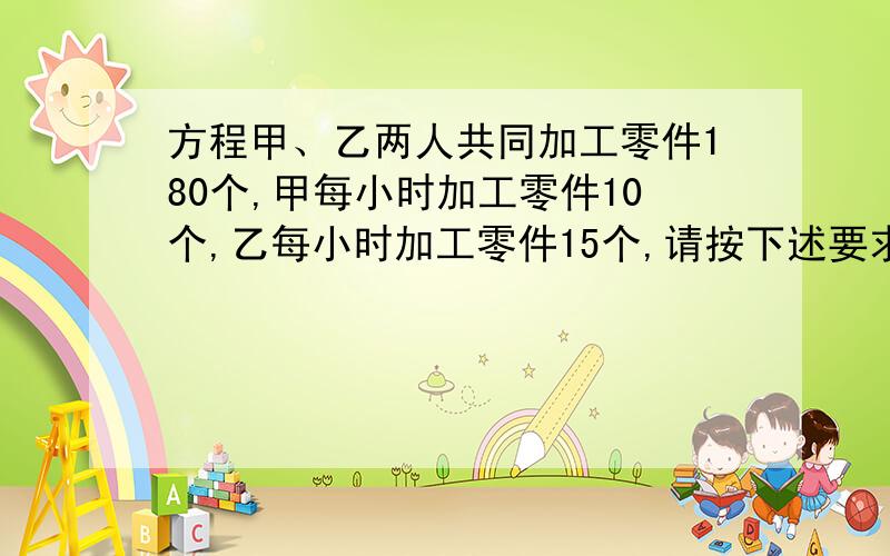 方程甲、乙两人共同加工零件180个,甲每小时加工零件10个,乙每小时加工零件15个,请按下述要求编一道应用