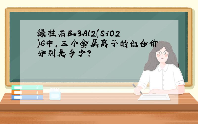 绿柱石Be3Al2(SiO2)6中,三个金属离子的化合价分别是多少?