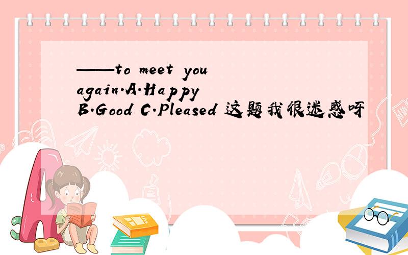 ——to meet you again.A.Happy B.Good C.Pleased 这题我很迷惑呀