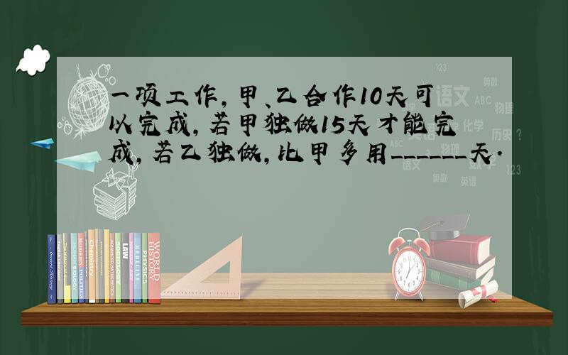 一项工作，甲、乙合作10天可以完成，若甲独做15天才能完成，若乙独做，比甲多用______天．