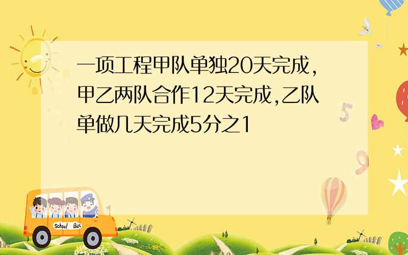 一项工程甲队单独20天完成,甲乙两队合作12天完成,乙队单做几天完成5分之1