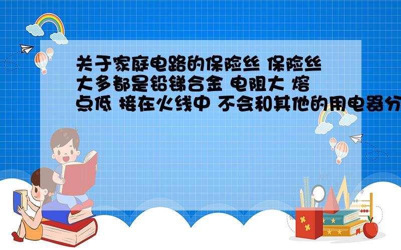 关于家庭电路的保险丝 保险丝大多都是铅锑合金 电阻大 熔点低 接在火线中 不会和其他的用电器分压?